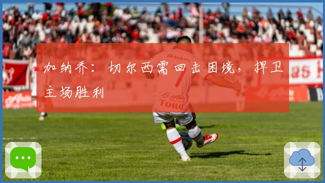 加纳乔：切尔西需回击困境，捍卫主场胜利