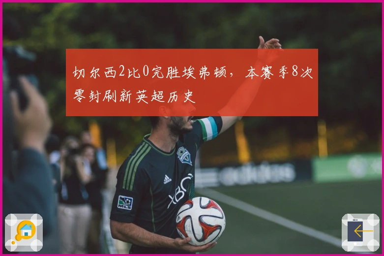 切尔西2比0完胜埃弗顿，本赛季8次零封刷新英超历史