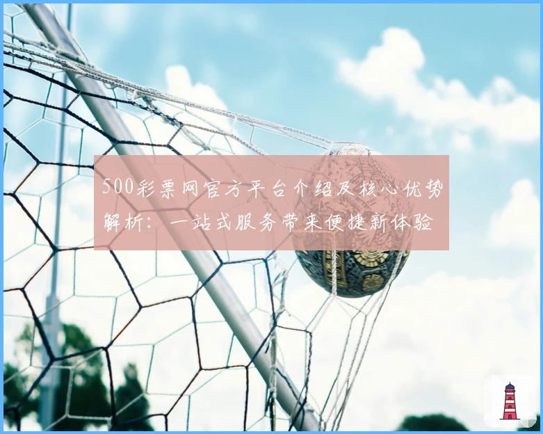 500彩票网官方平台介绍及核心优势解析：一站式服务带来便捷新体验