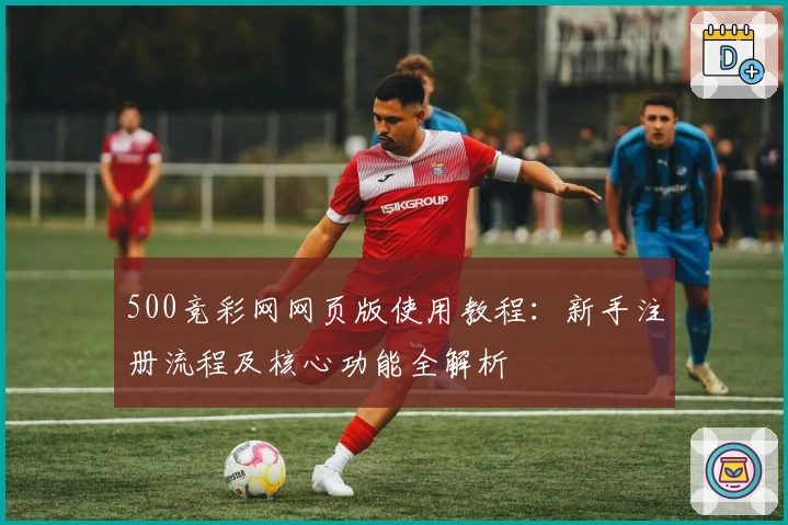 500竞彩网网页版使用教程：新手注册流程及核心功能全解析
