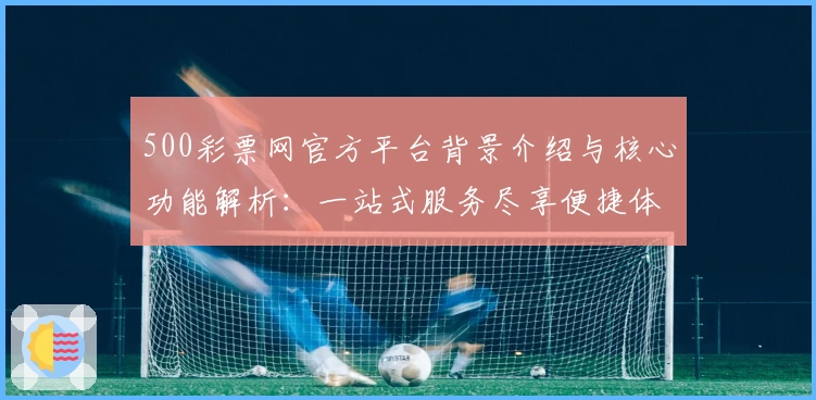 500彩票网官方平台背景介绍与核心功能解析:一站式服务尽享便捷体验